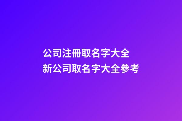 公司注冊取名字大全 新公司取名字大全參考-第1張-公司起名-玄機派